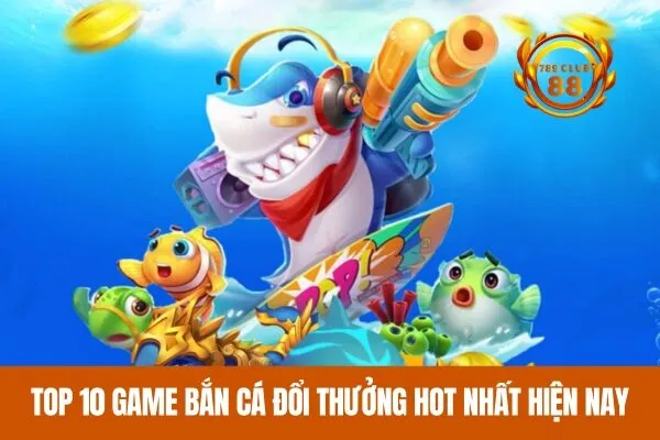 Top 10 game bắn cá đổi thưởng HOT nhất hiện nay